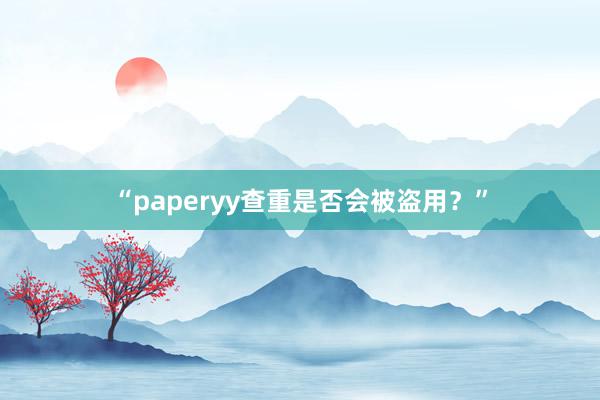 “paperyy查重是否会被盗用？”