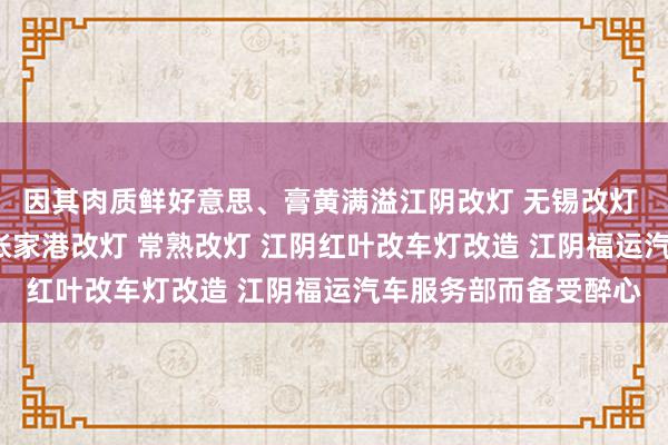 因其肉质鲜好意思、膏黄满溢江阴改灯 无锡改灯 靖江改灯 宜兴改灯 张家港改灯 常熟改灯 江阴红叶改车灯改造 江阴福运汽车服务部而备受醉心