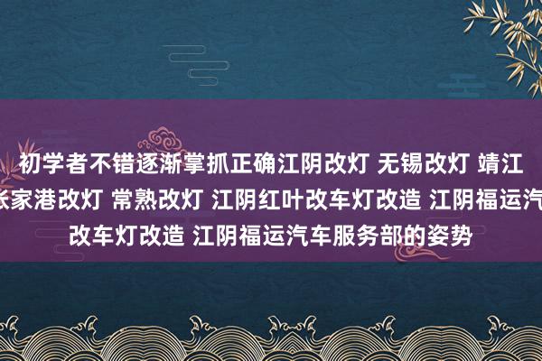 初学者不错逐渐掌抓正确江阴改灯 无锡改灯 靖江改灯 宜兴改灯 张家港改灯 常熟改灯 江阴红叶改车灯改造 江阴福运汽车服务部的姿势